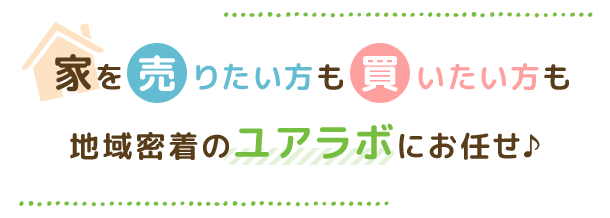 家を『売りたい方』も『買いたい方』も、地域密着のユアラボにお任せ♪